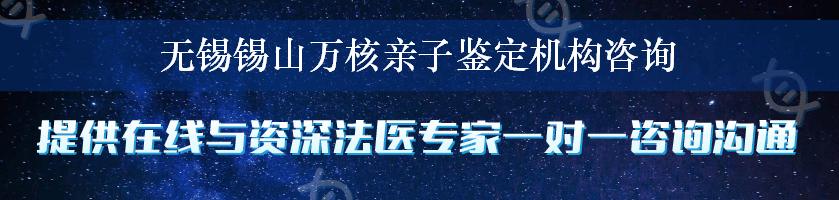 无锡锡山万核亲子鉴定机构咨询